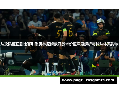 从攻防枢纽到比赛引擎贝林厄姆欧冠战术价值深度解析与球队体系影响 从攻防枢纽到比赛引擎贝林厄姆欧冠战术价值深度解析与球队体系影响