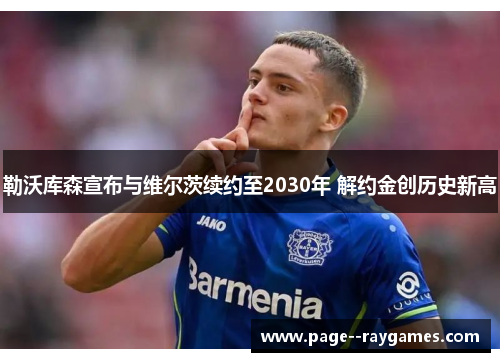 勒沃库森宣布与维尔茨续约至2030年 解约金创历史新高 勒沃库森宣布与维尔茨续约至2030年 解约金创历史新高