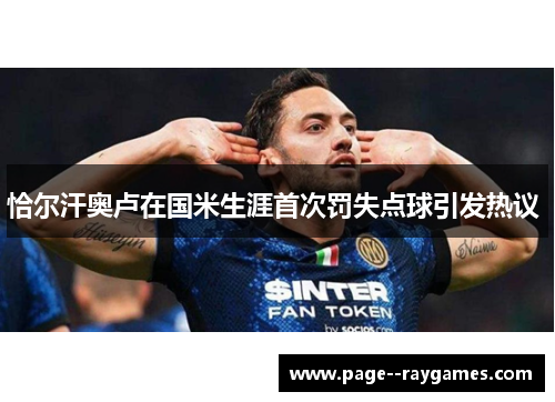 恰尔汗奥卢在国米生涯首次罚失点球引发热议 