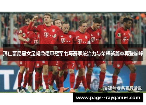 拜仁慕尼黑女足问鼎德甲冠军书写赛季统治力与荣耀新篇章再登巅峰