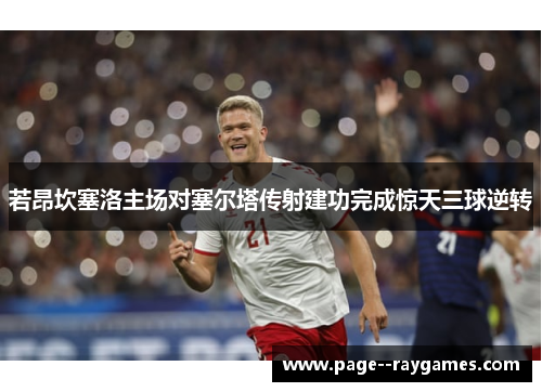 若昂坎塞洛主场对塞尔塔传射建功完成惊天三球逆转 若昂坎塞洛主场对塞尔塔传射建功完成惊天三球逆转