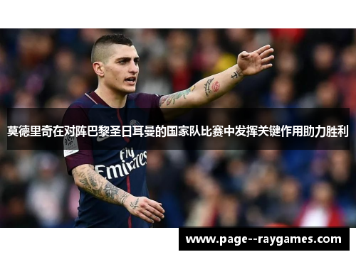 莫德里奇在对阵巴黎圣日耳曼的国家队比赛中发挥关键作用助力胜利 莫德里奇在对阵巴黎圣日耳曼的国家队比赛中发挥关键作用助力胜利