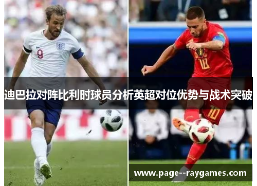 迪巴拉对阵比利时球员分析英超对位优势与战术突破 迪巴拉对阵比利时球员分析英超对位优势与战术突破