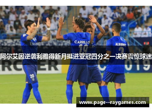 阿尔艾因逆袭利雅得新月挺进亚冠四分之一决赛震惊球迷