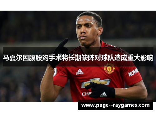 马夏尔因腹股沟手术将长期缺阵对球队造成重大影响