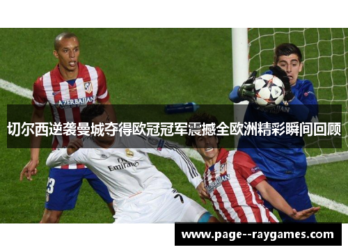 切尔西逆袭曼城夺得欧冠冠军震撼全欧洲精彩瞬间回顾