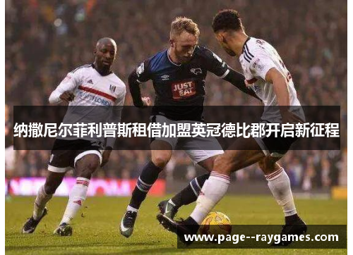 纳撒尼尔菲利普斯租借加盟英冠德比郡开启新征程