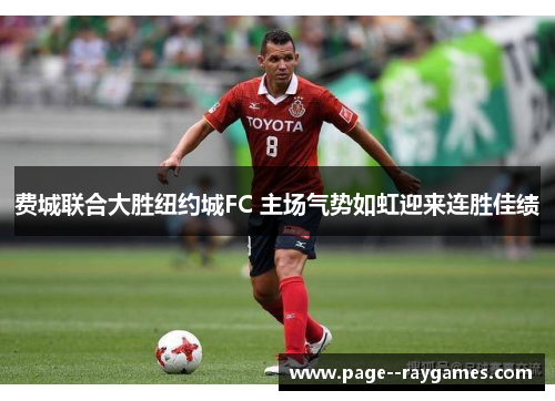 费城联合大胜纽约城FC 主场气势如虹迎来连胜佳绩 费城联合大胜纽约城FC 主场气势如虹迎来连胜佳绩