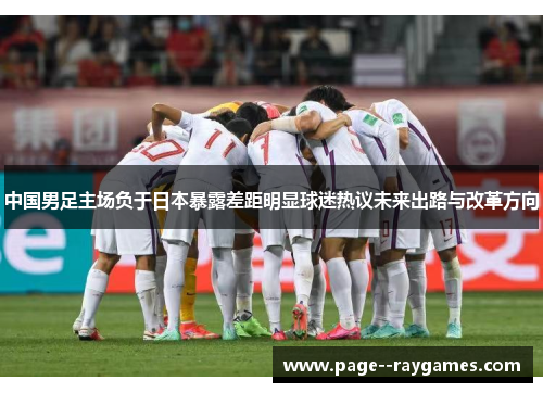 中国男足主场负于日本暴露差距明显球迷热议未来出路与改革方向