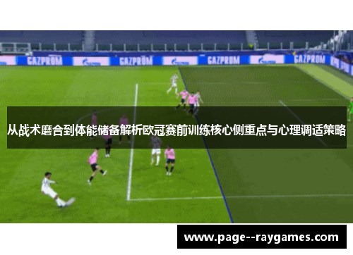 从战术磨合到体能储备解析欧冠赛前训练核心侧重点与心理调适策略
