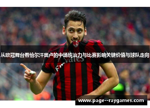 从欧冠舞台看恰尔汗奥卢的中场统治力与比赛影响关键价值与球队走向