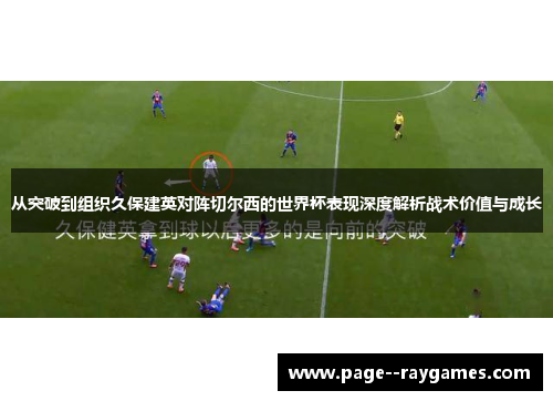 从突破到组织久保建英对阵切尔西的世界杯表现深度解析战术价值与成长