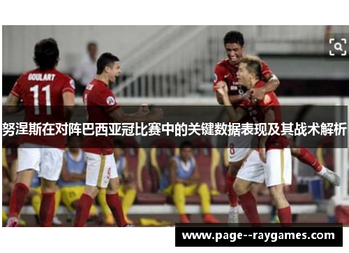 努涅斯在对阵巴西亚冠比赛中的关键数据表现及其战术解析 努涅斯在对阵巴西亚冠比赛中的关键数据表现及其战术解析
