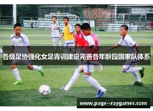各级足协强化女足青训建设完善各年龄段国家队体系 各级足协强化女足青训建设完善各年龄段国家队体系