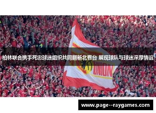 柏林联合携手死忠球迷组织共同翻新北看台 展现球队与球迷深厚情谊