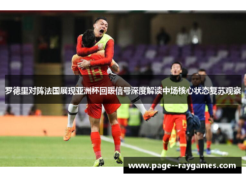 罗德里对阵法国展现亚洲杯回暖信号深度解读中场核心状态复苏观察 罗德里对阵法国展现亚洲杯回暖信号深度解读中场核心状态复苏观察