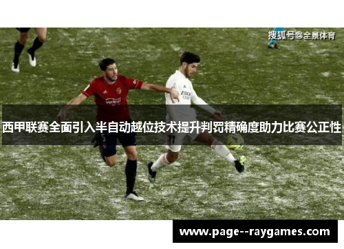 西甲联赛全面引入半自动越位技术提升判罚精确度助力比赛公正性