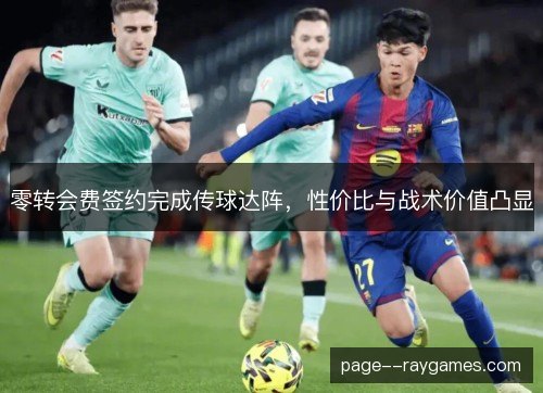 零转会费签约完成传球达阵,性价比与战术价值凸显 零转会费签约完成传球达阵,性价比与战术价值凸显